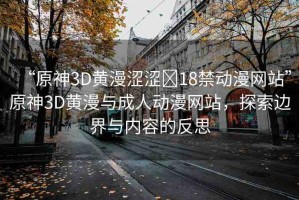 “原神3D黃漫澀澀?18禁動(dòng)漫網(wǎng)站”原神3D黃漫與成人動(dòng)漫網(wǎng)站，探索邊界與內(nèi)容的反思