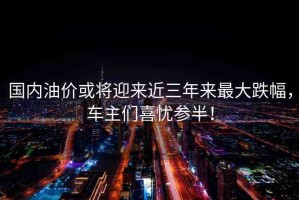 國內(nèi)油價或?qū)⒂瓉斫陙碜畲蟮?，車主們喜憂參半！
