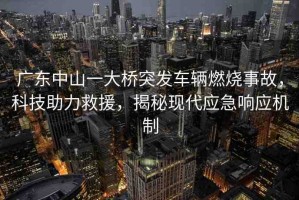 廣東中山一大橋突發(fā)車輛燃燒事故，科技助力救援，揭秘現(xiàn)代應(yīng)急響應(yīng)機(jī)制