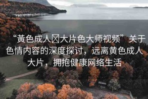 “黃色成人?大片色大師視頻”關(guān)于色情內(nèi)容的深度探討，遠(yuǎn)離黃色成人大片，擁抱健康網(wǎng)絡(luò)生活