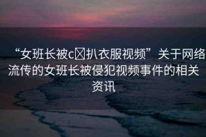 “女班長被c?扒衣服視頻”關(guān)于網(wǎng)絡(luò)流傳的女班長被侵犯視頻事件的相關(guān)資訊