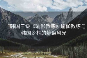 “韓國三級《瑜伽教練》瑜伽教練與韓國鄉(xiāng)村的靜謐風光