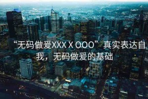 “無碼做爰XXXⅩOOO”真實表達(dá)自我，無碼做爰的基礎(chǔ)