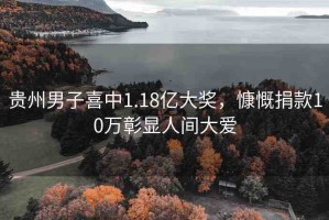 貴州男子喜中1.18億大獎(jiǎng)，慷慨捐款10萬(wàn)彰顯人間大愛(ài)