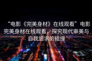 “電影《完美身材》在線觀看”電影完美身材在線觀看，探究現(xiàn)代審美與自我追求的碰撞