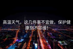 高溫天氣，這幾件事不宜做，保護(hù)健康刻不容緩！