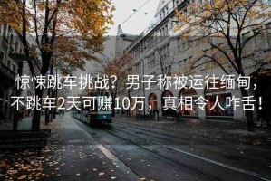 驚悚跳車挑戰(zhàn)？男子稱被運往緬甸，不跳車2天可賺10萬，真相令人咋舌！