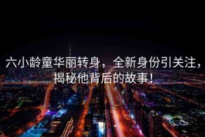 六小齡童華麗轉(zhuǎn)身，全新身份引關(guān)注，揭秘他背后的故事！