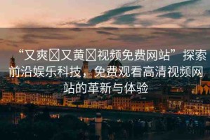 “又爽?又黃?視頻免費網(wǎng)站”探索前沿娛樂科技，免費觀看高清視頻網(wǎng)站的革新與體驗