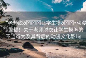 “老師脫??讓學(xué)生摸??動漫”警惕！關(guān)于老師脫衣讓學(xué)生摸胸的不當(dāng)行為及其背后的動漫文化影響