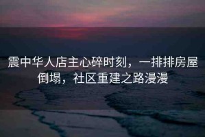 震中華人店主心碎時(shí)刻，一排排房屋倒塌，社區(qū)重建之路漫漫