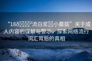 “18??流白漿?小蘑菇”關(guān)于成人內(nèi)容的誤解與警示，探索網(wǎng)絡(luò)流行詞匯背后的真相