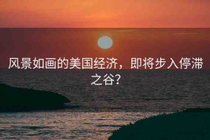 風(fēng)景如畫的美國經(jīng)濟(jì)，即將步入停滯之谷？