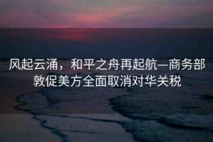 風(fēng)起云涌，和平之舟再起航—商務(wù)部敦促美方全面取消對(duì)華關(guān)稅