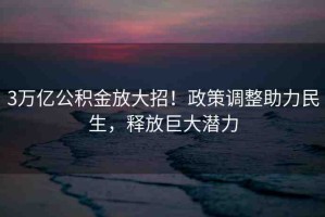 3萬(wàn)億公積金放大招！政策調(diào)整助力民生，釋放巨大潛力