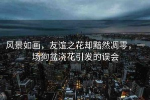 風(fēng)景如畫，友誼之花卻黯然凋零，一場狗盆澆花引發(fā)的誤會