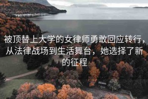 被頂替上大學的女律師勇敢回應轉(zhuǎn)行，從法律戰(zhàn)場到生活舞臺，她選擇了新的征程
