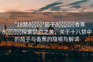 “18禁??茄子??香蕉??探索禁忌之美，關(guān)于十八禁中的茄子與香蕉的隱喻與解讀