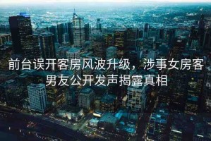 前臺誤開客房風波升級，涉事女房客男友公開發(fā)聲揭露真相