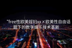 “free性歐美婬婦xx?歐美性自由話題下的數(shù)字娛樂技術(shù)革新