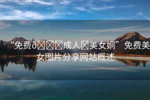 “免費(fèi)??成人?美女姛”免費(fèi)美女圖片分享網(wǎng)站概述