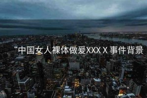 “中國(guó)女人裸體做爰XXXⅩ事件背景