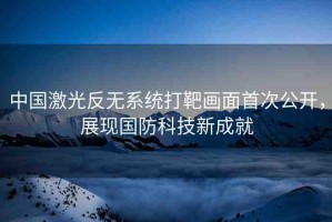 中國(guó)激光反無系統(tǒng)打靶畫面首次公開，展現(xiàn)國(guó)防科技新成就
