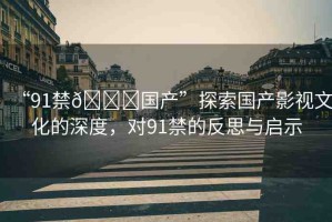 “91禁??國(guó)產(chǎn)”探索國(guó)產(chǎn)影視文化的深度，對(duì)91禁的反思與啟示