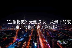 “金瓶艷史》無刪減版”風(fēng)景下的故事，金瓶艷史無刪減版