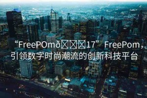 “FreePOm??17”FreePom，引領(lǐng)數(shù)字時(shí)尚潮流的創(chuàng)新科技平臺(tái)