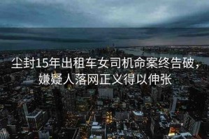 塵封15年出租車女司機(jī)命案終告破，嫌疑人落網(wǎng)正義得以伸張