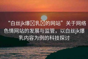 “白絲jk爆?乳?的網(wǎng)站”關(guān)于網(wǎng)絡(luò)色情網(wǎng)站的發(fā)展與監(jiān)管，以白絲jk爆乳內(nèi)容為例的科技探討