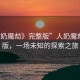 “人奶魔劫》完整版”人奶魔劫完整版，一場未知的探索之旅