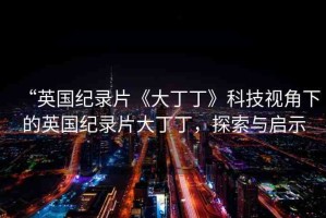 “英國紀(jì)錄片《大丁丁》科技視角下的英國紀(jì)錄片大丁丁，探索與啟示