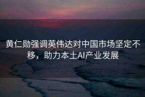 黃仁勛強(qiáng)調(diào)英偉達(dá)對(duì)中國市場(chǎng)堅(jiān)定不移，助力本土AI產(chǎn)業(yè)發(fā)展