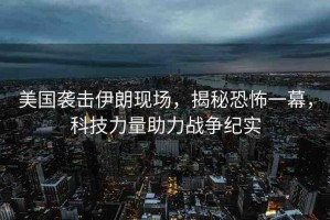 美國襲擊伊朗現(xiàn)場，揭秘恐怖一幕，科技力量助力戰(zhàn)爭紀實