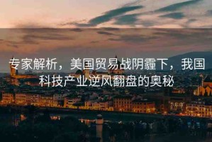 專家解析，美國貿(mào)易戰(zhàn)陰霾下，我國科技產(chǎn)業(yè)逆風(fēng)翻盤的奧秘