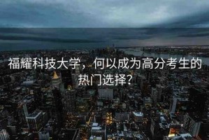 福耀科技大學(xué)，何以成為高分考生的熱門選擇？