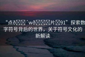 “點(diǎn)??w??片?91”探索數(shù)字符號(hào)背后的世界，關(guān)于符號(hào)文化的新解讀