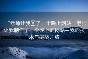“老師讓我?了一個晚上網站”老師讓我制作了一個晚上的網站—我的技術與挑戰(zhàn)之旅