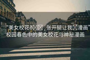 “美女?；??張開腿讓我?漫畫”校園春色中的美女校花與神秘漫畫