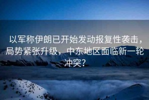 以軍稱伊朗已開始發(fā)動報復性襲擊，局勢緊張升級，中東地區(qū)面臨新一輪沖突？
