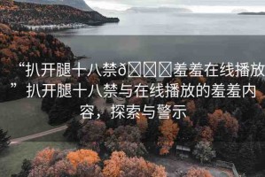 “扒開腿十八禁??羞羞在線播放”扒開腿十八禁與在線播放的羞羞內(nèi)容，探索與警示