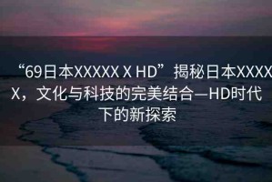 “69日本XXXXXⅩHD”揭秘日本XXXXX，文化與科技的完美結(jié)合—HD時(shí)代下的新探索