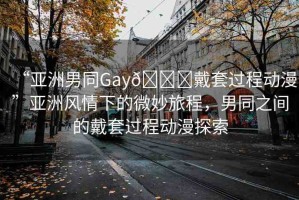 “亞洲男同Gay??戴套過(guò)程動(dòng)漫”亞洲風(fēng)情下的微妙旅程，男同之間的戴套過(guò)程動(dòng)漫探索