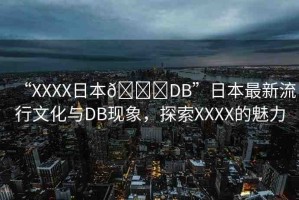 “XXXX日本??DB”日本最新流行文化與DB現(xiàn)象，探索XXXX的魅力