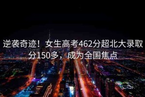 逆襲奇跡！女生高考462分超北大錄取分150多，成為全國(guó)焦點(diǎn)