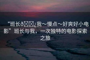 “班長??我～慢點(diǎn)～好爽好小電影”班長與我，一次獨(dú)特的電影探索之旅