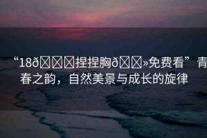 “18??捏捏胸??免費(fèi)看”青春之韻，自然美景與成長(zhǎng)的旋律