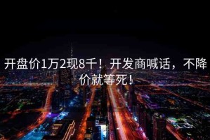 開盤價1萬2現(xiàn)8千！開發(fā)商喊話，不降價就等死！